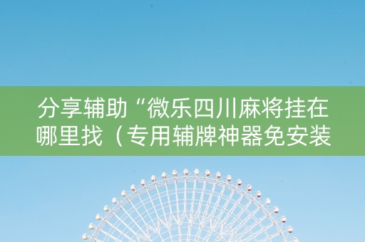 分享辅助“微乐四川麻将挂在哪里找（专用辅牌神器免安装）