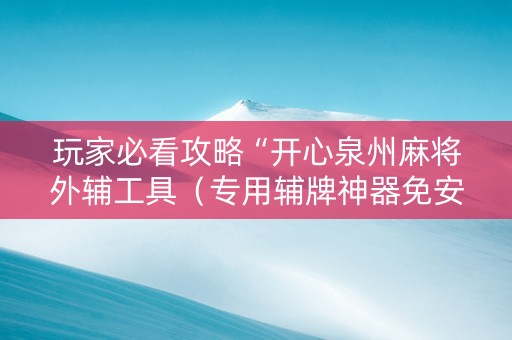 玩家必看攻略“开心泉州麻将外辅工具（专用辅牌神器免安装）