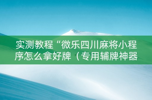 实测教程“微乐四川麻将小程序怎么拿好牌（专用辅牌神器免安装）