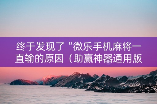 终于发现了“微乐手机麻将一直输的原因（助赢神器通用版）