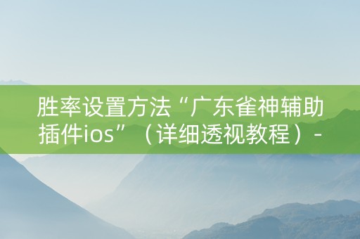 胜率设置方法“广东雀神辅助插件ios”（详细透视教程）-哔哩哔哩