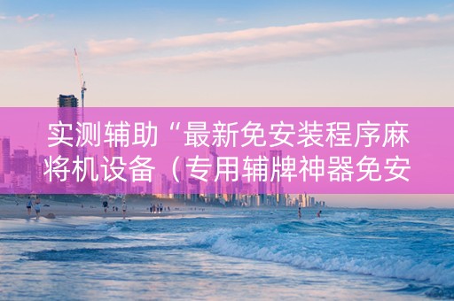 实测辅助“最新免安装程序麻将机设备（专用辅牌神器免安装）