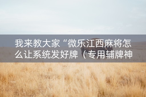 我来教大家“微乐江西麻将怎么让系统发好牌（专用辅牌神器免安装）