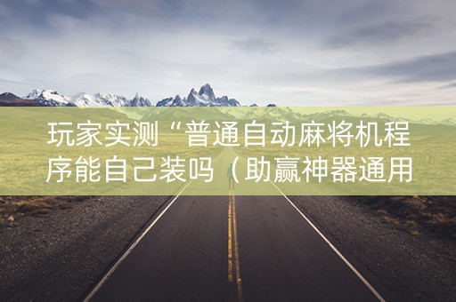 玩家实测“普通自动麻将机程序能自己装吗（助赢神器通用版）