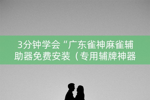 3分钟学会“广东雀神麻雀辅助器免费安装（专用辅牌神器免安装）