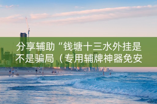 分享辅助“钱塘十三水外挂是不是骗局（专用辅牌神器免安装）
