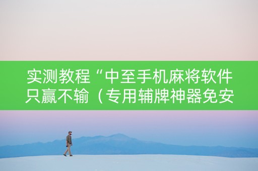 实测教程“中至手机麻将软件只赢不输（专用辅牌神器免安装）