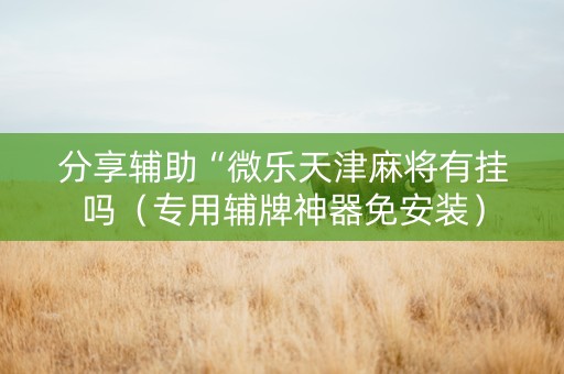 分享辅助“微乐天津麻将有挂吗（专用辅牌神器免安装）