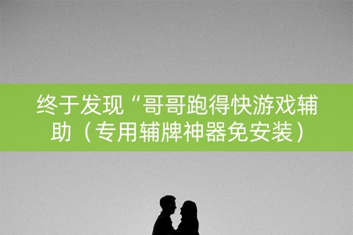 终于发现“哥哥跑得快游戏辅助（专用辅牌神器免安装）