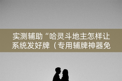实测辅助“哈灵斗地主怎样让系统发好牌（专用辅牌神器免安装）