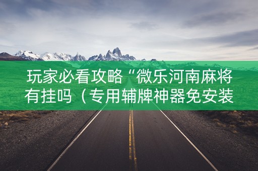 玩家必看攻略“微乐河南麻将有挂吗（专用辅牌神器免安装）