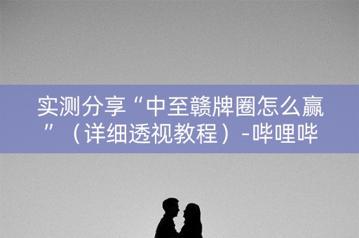 实测分享“中至赣牌圈怎么赢”（详细透视教程）-哔哩哔哩