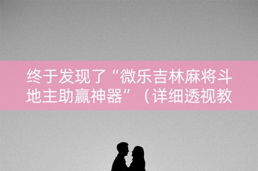 终于发现了“微乐吉林麻将斗地主助赢神器”（详细透视教程）-哔哩哔哩