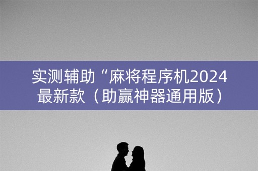 实测辅助“麻将程序机2024最新款（助赢神器通用版）