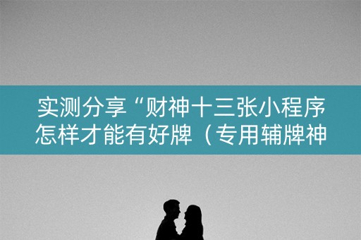 实测分享“财神十三张小程序怎样才能有好牌（专用辅牌神器免安装）