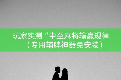 玩家实测“中至麻将输赢规律（专用辅牌神器免安装）
