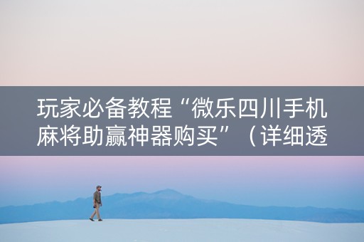 玩家必备教程“微乐四川手机麻将助赢神器购买”（详细透视教程）-哔哩哔哩