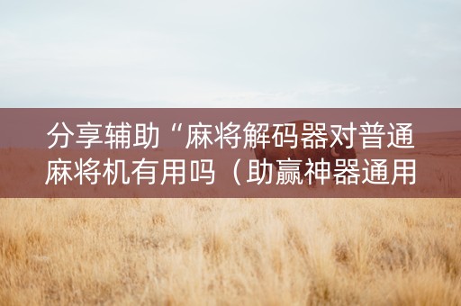 分享辅助“麻将解码器对普通麻将机有用吗（助赢神器通用版）