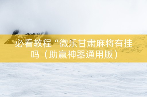 必看教程“微乐甘肃麻将有挂吗（助赢神器通用版）