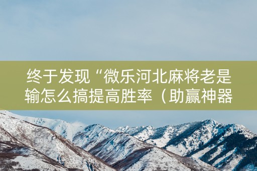终于发现“微乐河北麻将老是输怎么搞提高胜率（助赢神器通用版）