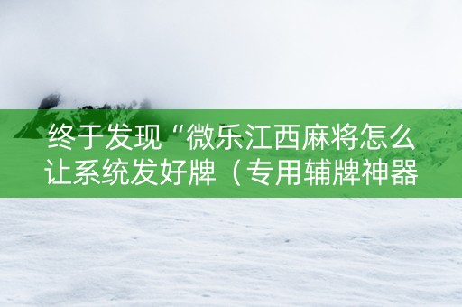 终于发现“微乐江西麻将怎么让系统发好牌（专用辅牌神器免安装）