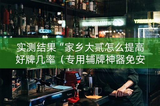 实测结果“家乡大贰怎么提高好牌几率（专用辅牌神器免安装）