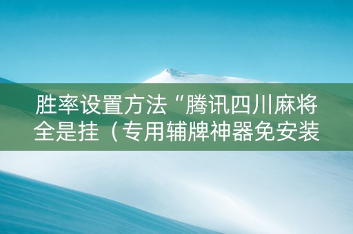 胜率设置方法“腾讯四川麻将全是挂（专用辅牌神器免安装）