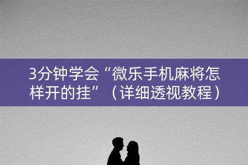 3分钟学会“微乐手机麻将怎样开的挂”（详细透视教程）-哔哩哔哩