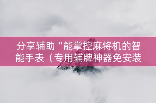 分享辅助“能掌控麻将机的智能手表（专用辅牌神器免安装）