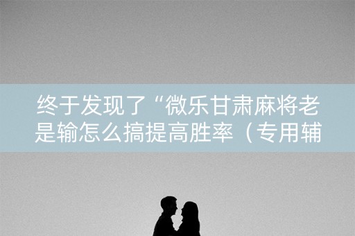 终于发现了“微乐甘肃麻将老是输怎么搞提高胜率（专用辅牌神器免安装）
