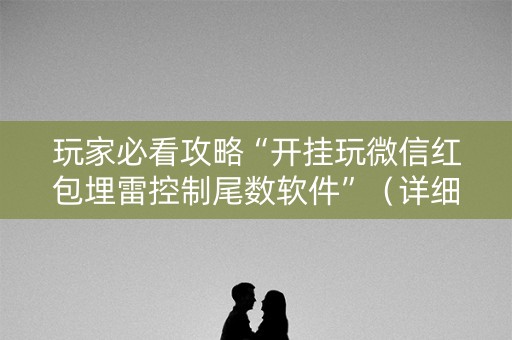 玩家必看攻略“开挂玩微信红包埋雷控制尾数软件”（详细透视教程）-哔哩哔哩