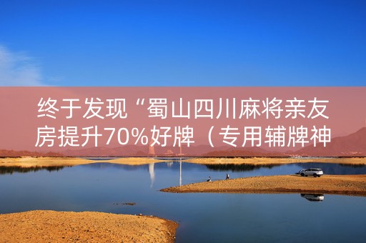 终于发现“蜀山四川麻将亲友房提升70%好牌（专用辅牌神器免安装）
