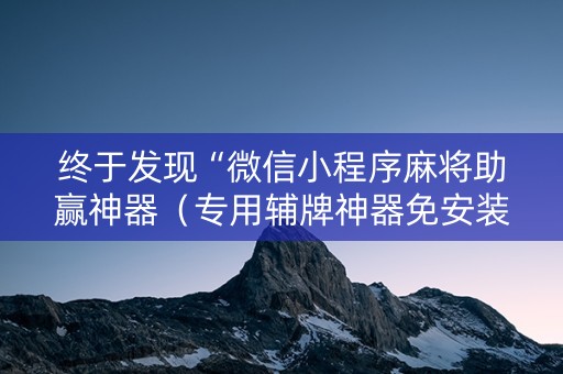 终于发现“微信小程序麻将助赢神器（专用辅牌神器免安装）