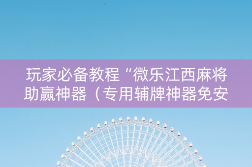 玩家必备教程“微乐江西麻将助赢神器（专用辅牌神器免安装）