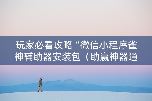 玩家必看攻略“微信小程序雀神辅助器安装包（助赢神器通用版）