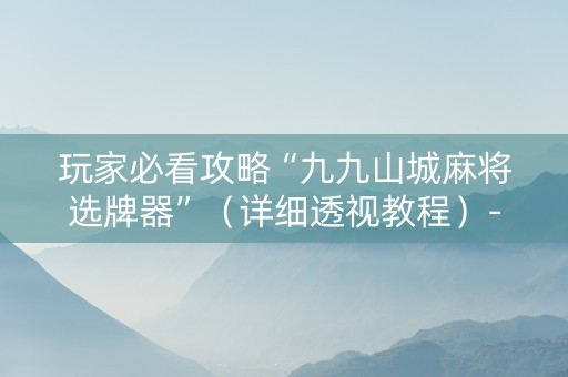 玩家必看攻略“九九山城麻将选牌器”（详细透视教程）-哔哩哔哩