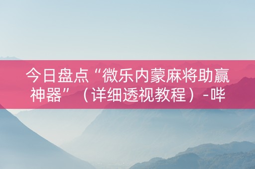 今日盘点“微乐内蒙麻将助赢神器”（详细透视教程）-哔哩哔哩