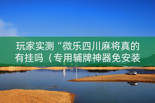 玩家实测“微乐四川麻将真的有挂吗（专用辅牌神器免安装）