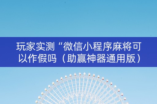 玩家实测“微信小程序麻将可以作假吗（助赢神器通用版）