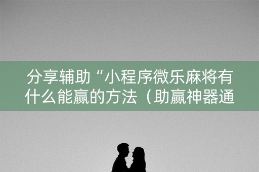 分享辅助“小程序微乐麻将有什么能赢的方法（助赢神器通用版）