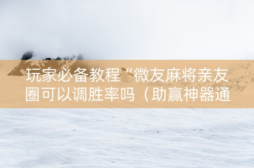 玩家必备教程“微友麻将亲友圈可以调胜率吗（助赢神器通用版）