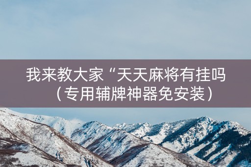 我来教大家“天天麻将有挂吗（专用辅牌神器免安装）