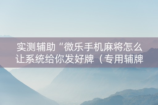 实测辅助“微乐手机麻将怎么让系统给你发好牌（专用辅牌神器免安装）