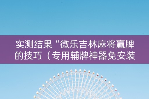 实测结果“微乐吉林麻将赢牌的技巧（专用辅牌神器免安装）