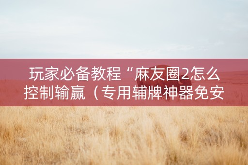 玩家必备教程“麻友圈2怎么控制输赢（专用辅牌神器免安装）