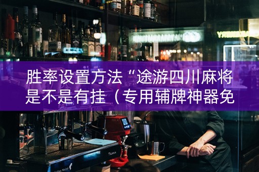 胜率设置方法“途游四川麻将是不是有挂（专用辅牌神器免安装）