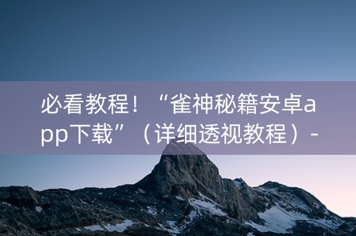 必看教程！“雀神秘籍安卓app下载”（详细透视教程）-哔哩哔哩