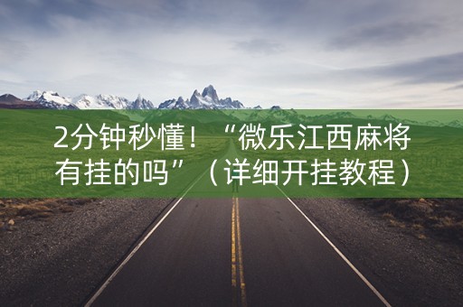2分钟秒懂！“微乐江西麻将有挂的吗”（详细开挂教程）-哔哩哔哩