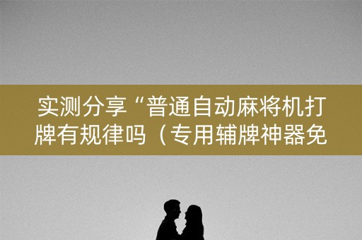实测分享“普通自动麻将机打牌有规律吗（专用辅牌神器免安装）