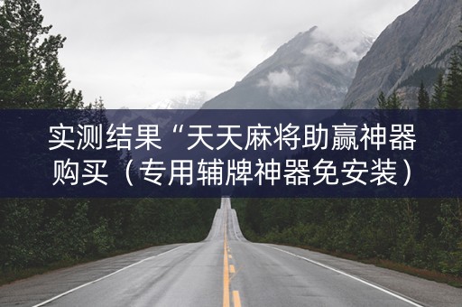 实测结果“天天麻将助赢神器购买（专用辅牌神器免安装）